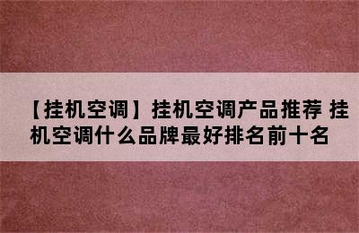 【挂机空调】挂机空调产品推荐 挂机空调什么品牌最好排名前十名